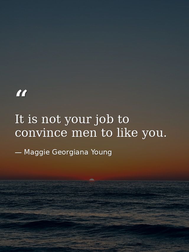 It is not your job to convince men to like you. — Maggie Georgiana Young
