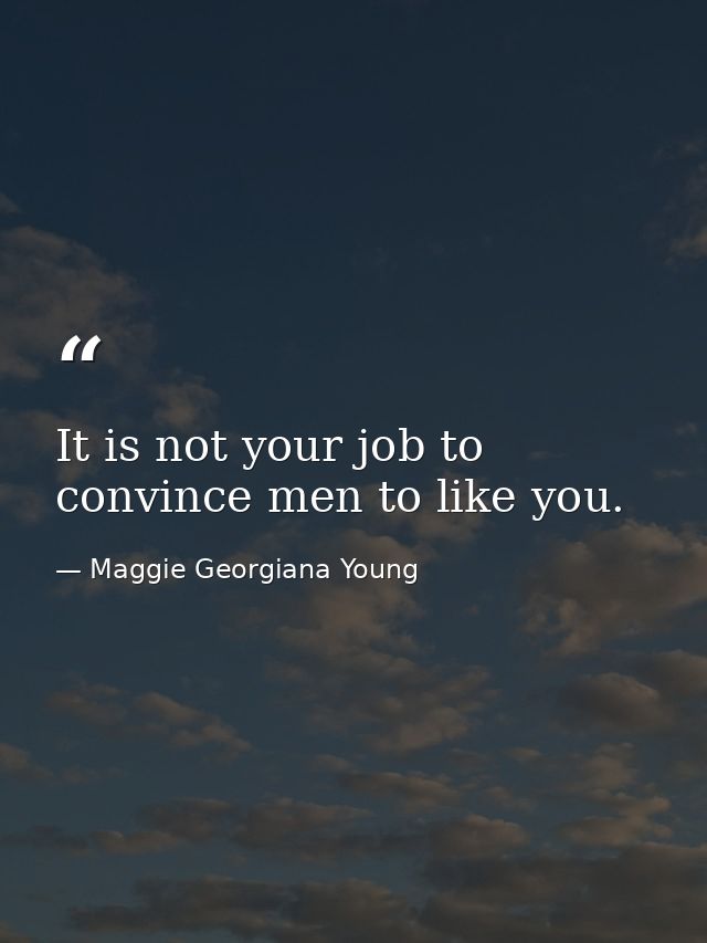 It is not your job to convince men to like you. — Maggie Georgiana Young