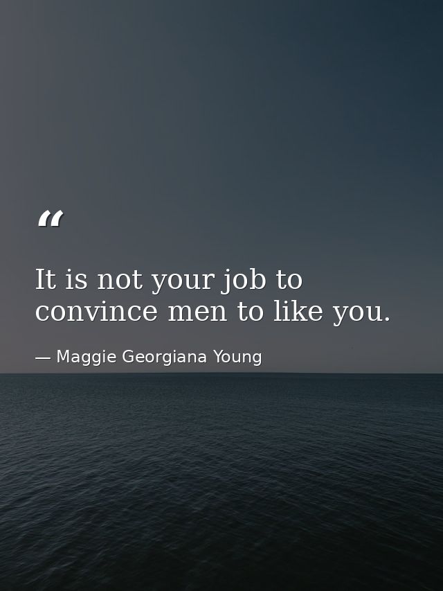 It is not your job to convince men to like you. — Maggie Georgiana Young