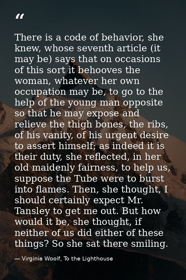 There is a code of behavior, she knew, whose seventh article (it may be) says that on occasions of this sort it behooves — Virginia Woolf, To the Lighthouse