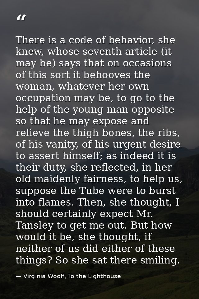 There is a code of behavior, she knew, whose seventh article (it may be) says that on occasions of this sort it behooves — Virginia Woolf, To the Lighthouse