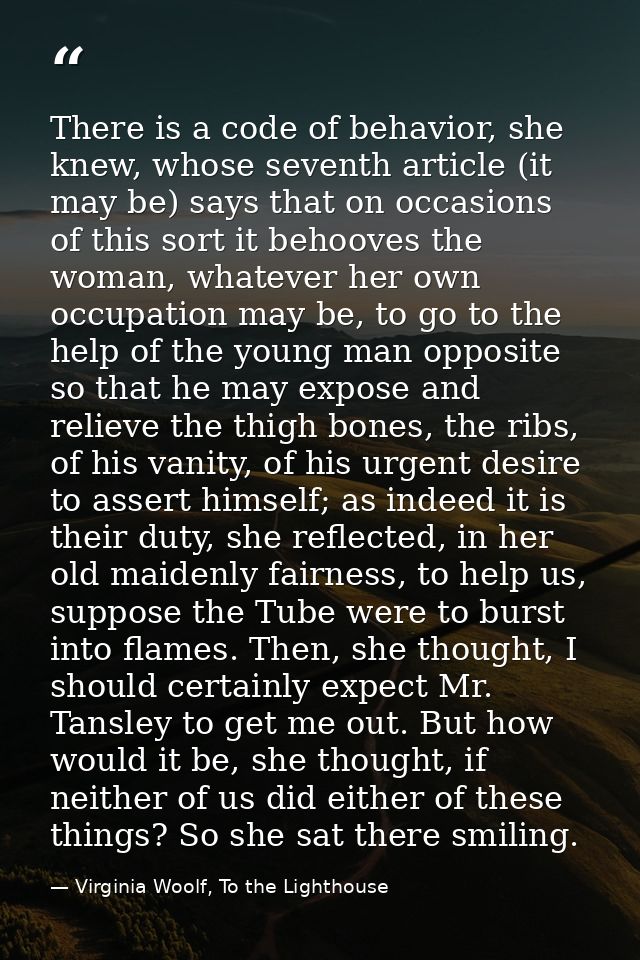 There is a code of behavior, she knew, whose seventh article (it may be) says that on occasions of this sort it behooves — Virginia Woolf, To the Lighthouse