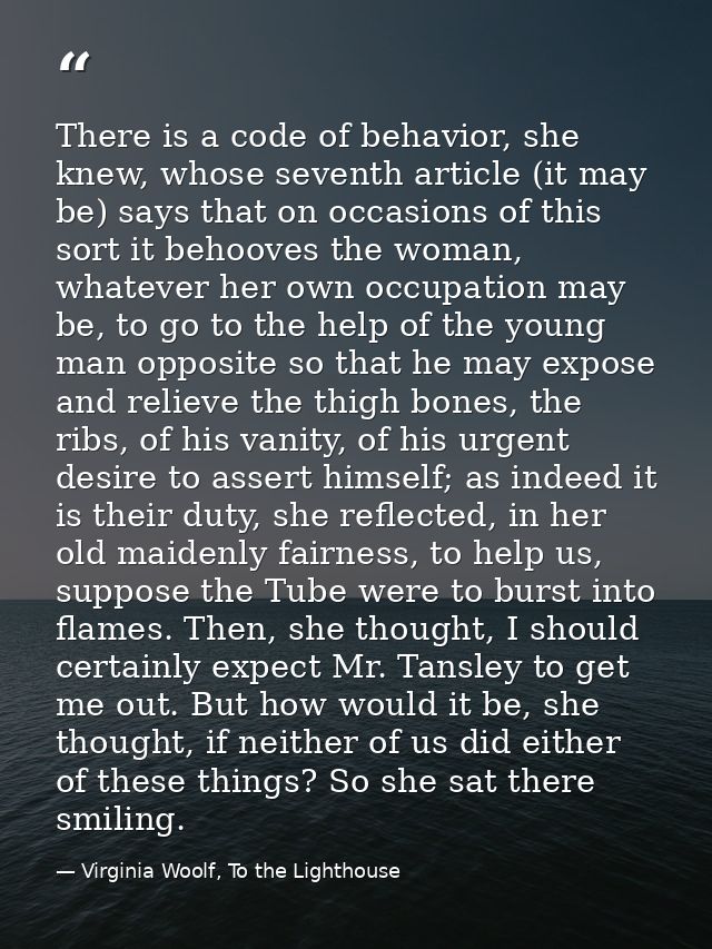 There is a code of behavior, she knew, whose seventh article (it may be) says that on occasions of this sort it behooves — Virginia Woolf, To the Lighthouse