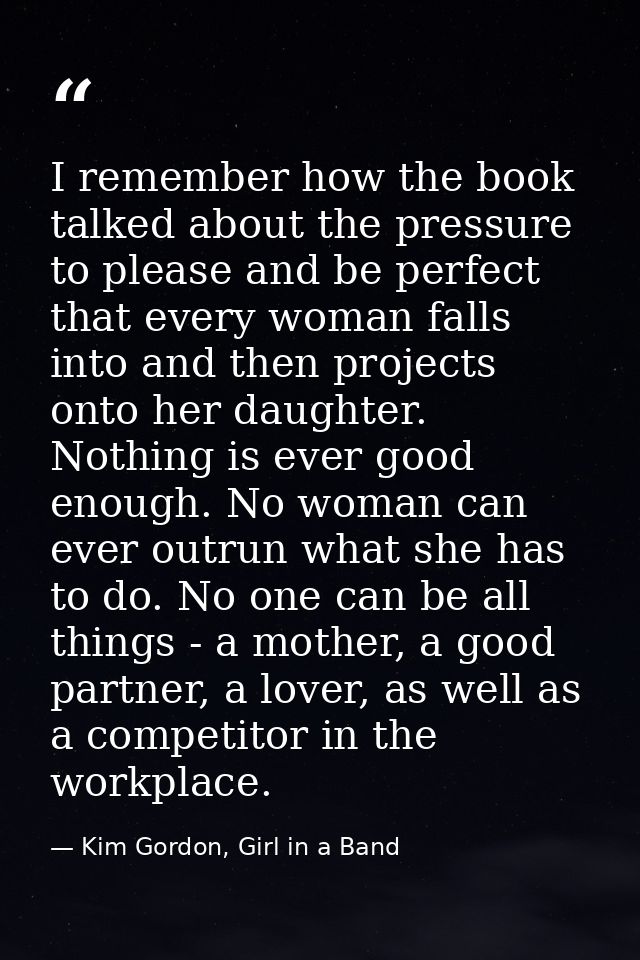 I remember how the book talked about the pressure to please and be perfect that every woman falls into and then projects — Kim Gordon, Girl in a Band