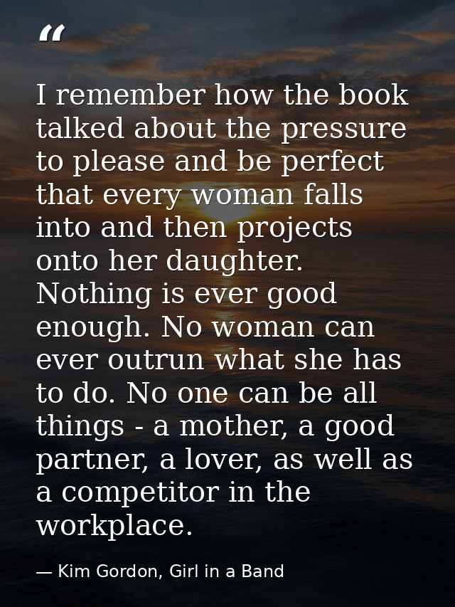 I remember how the book talked about the pressure to please and be perfect that every woman falls into and then projects — Kim Gordon, Girl in a Band