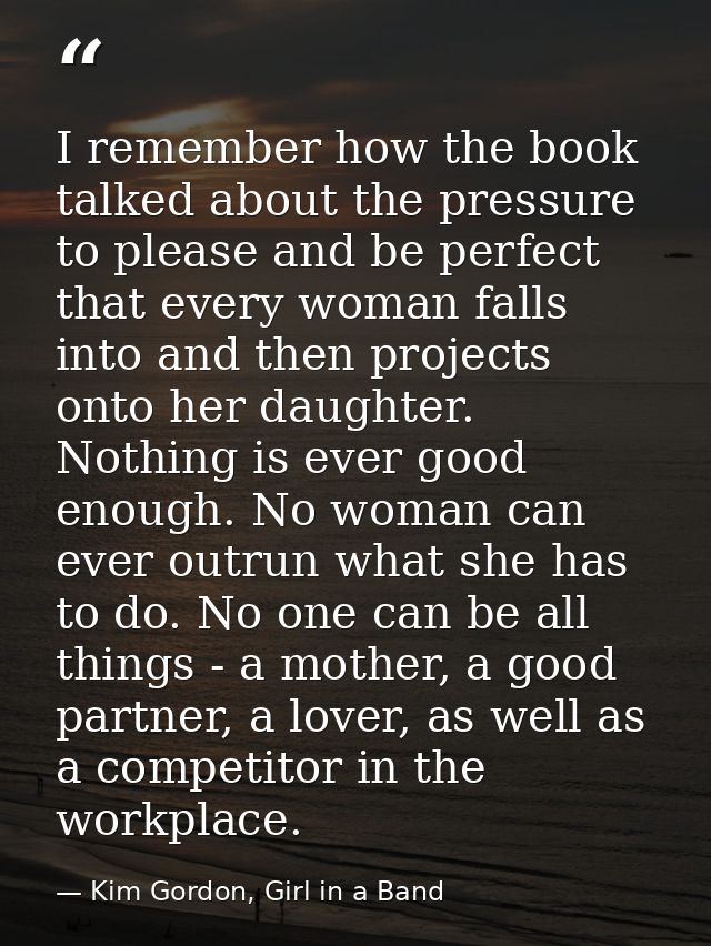 I remember how the book talked about the pressure to please and be perfect that every woman falls into and then projects — Kim Gordon, Girl in a Band