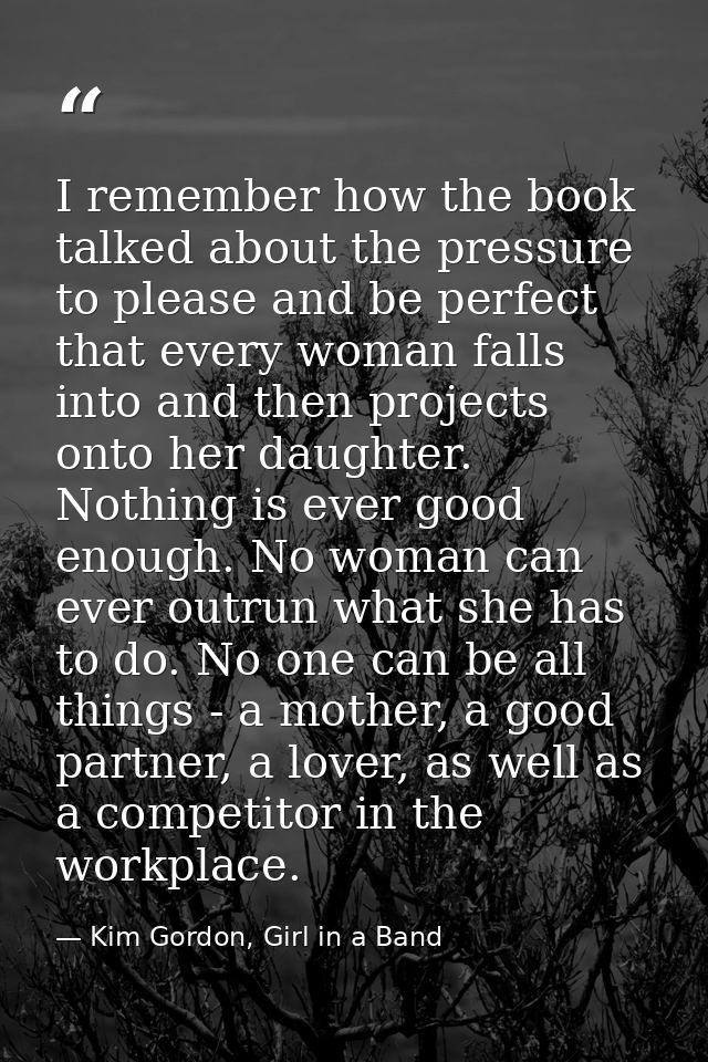 I remember how the book talked about the pressure to please and be perfect that every woman falls into and then projects — Kim Gordon, Girl in a Band