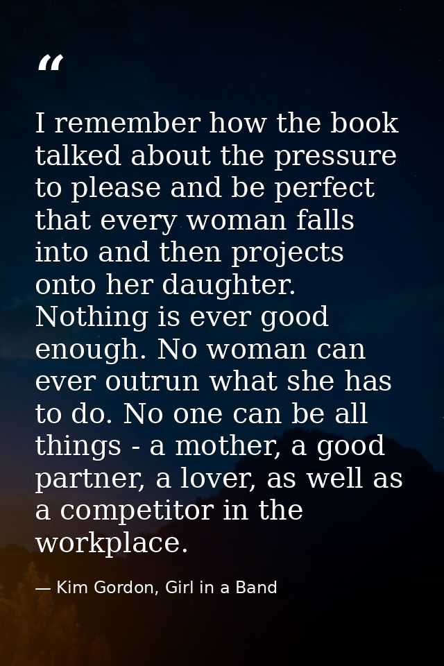 I remember how the book talked about the pressure to please and be perfect that every woman falls into and then projects — Kim Gordon, Girl in a Band