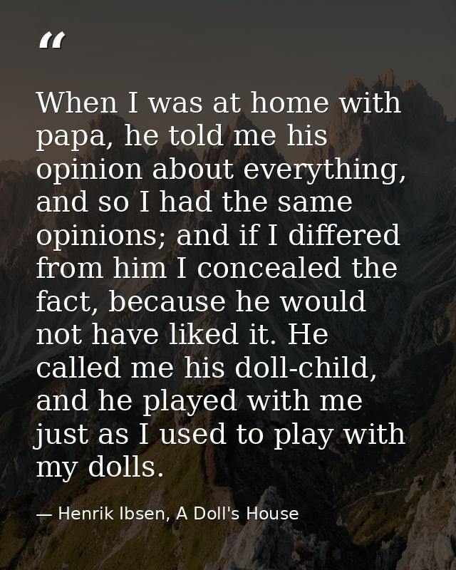 When I was at home with papa, he told me his opinion about everything, and so I had the same opinions; and if I differed — Henrik Ibsen, A Doll's House