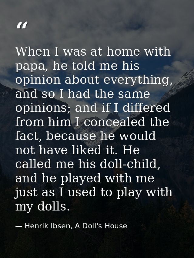 When I was at home with papa, he told me his opinion about everything, and so I had the same opinions; and if I differed — Henrik Ibsen, A Doll's House