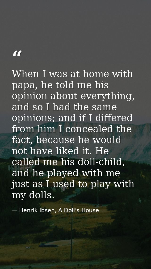 When I was at home with papa, he told me his opinion about everything, and so I had the same opinions; and if I differed — Henrik Ibsen, A Doll's House