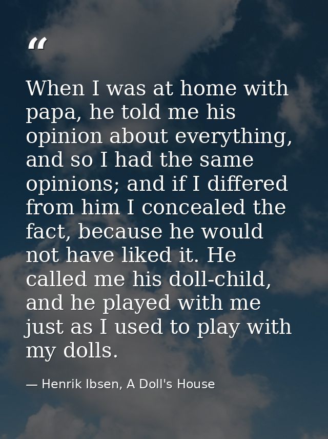 When I was at home with papa, he told me his opinion about everything, and so I had the same opinions; and if I differed — Henrik Ibsen, A Doll's House