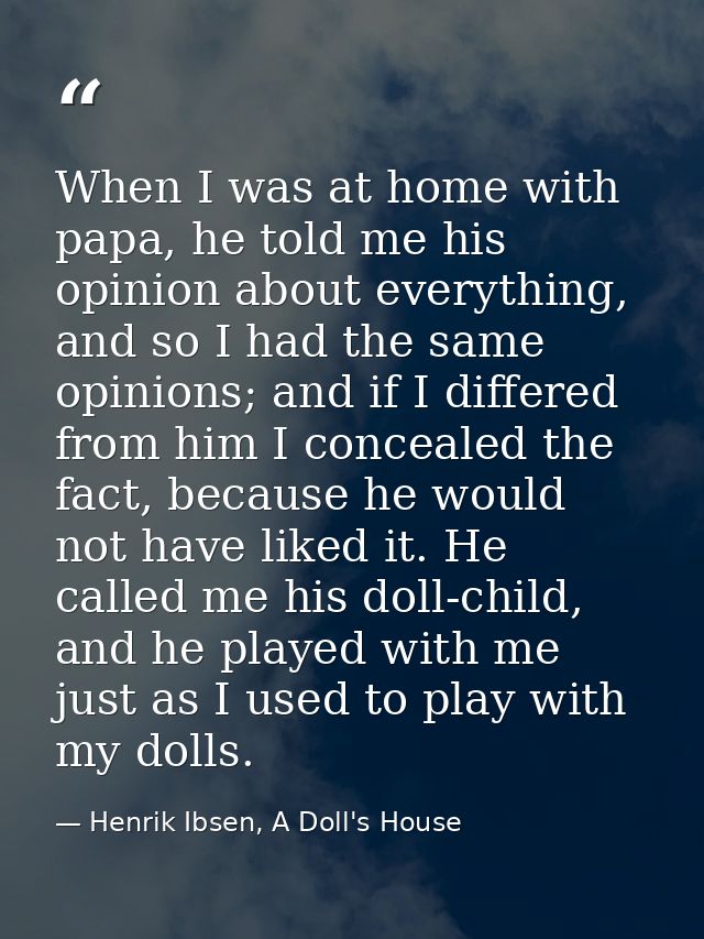 When I was at home with papa, he told me his opinion about everything, and so I had the same opinions; and if I differed — Henrik Ibsen, A Doll's House