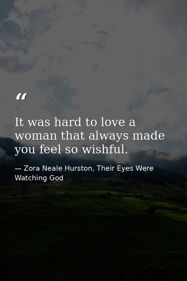 It was hard to love a woman that always made you feel so wishful. — Zora Neale Hurston, Their Eyes Were Watching God