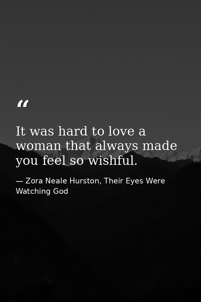 It was hard to love a woman that always made you feel so wishful. — Zora Neale Hurston, Their Eyes Were Watching God