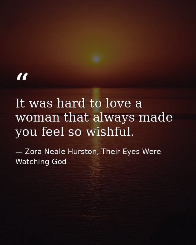 It was hard to love a woman that always made you feel so wishful. — Zora Neale Hurston, Their Eyes Were Watching God