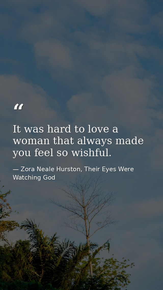It was hard to love a woman that always made you feel so wishful. — Zora Neale Hurston, Their Eyes Were Watching God
