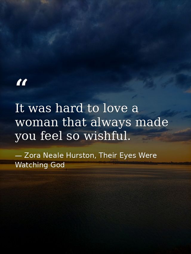 It was hard to love a woman that always made you feel so wishful. — Zora Neale Hurston, Their Eyes Were Watching God
