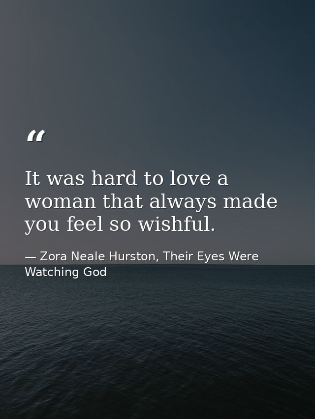 It was hard to love a woman that always made you feel so wishful. — Zora Neale Hurston, Their Eyes Were Watching God
