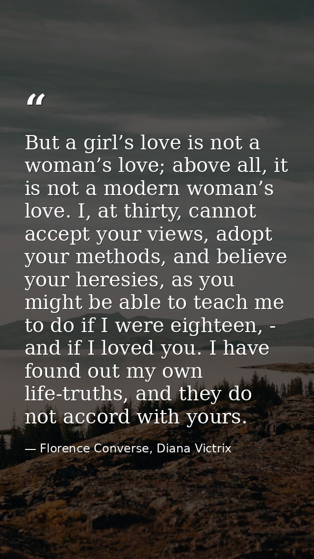 But a girl’s love is not a woman’s love; above all, it is not a modern woman’s love. I, at thirty, cannot accept your vi — Florence Converse, Diana Victrix