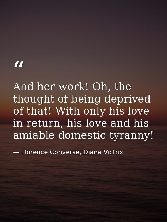 And her work! Oh, the thought of being deprived of that! With only his love in return, his love and his amiable domestic — Florence Converse, Diana Victrix