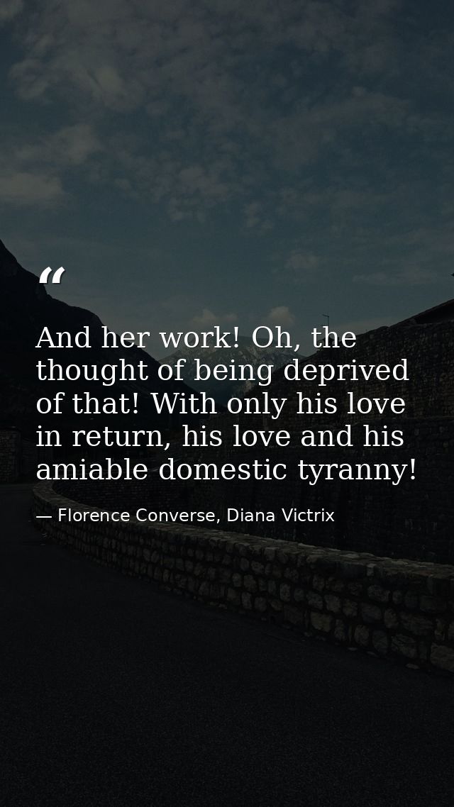 And her work! Oh, the thought of being deprived of that! With only his love in return, his love and his amiable domestic — Florence Converse, Diana Victrix