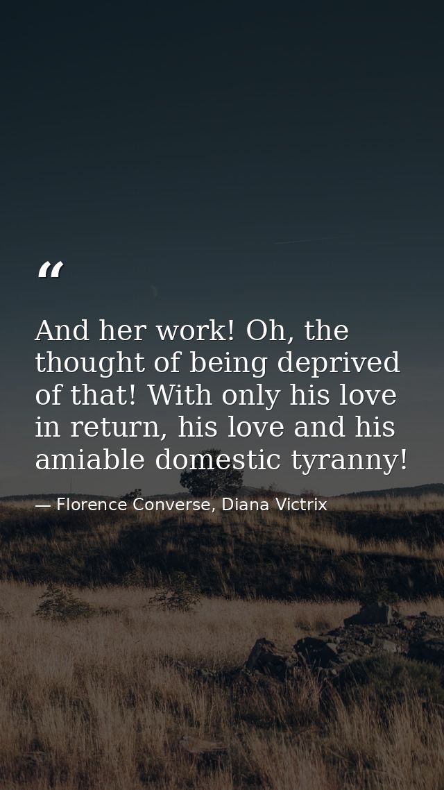 And her work! Oh, the thought of being deprived of that! With only his love in return, his love and his amiable domestic — Florence Converse, Diana Victrix