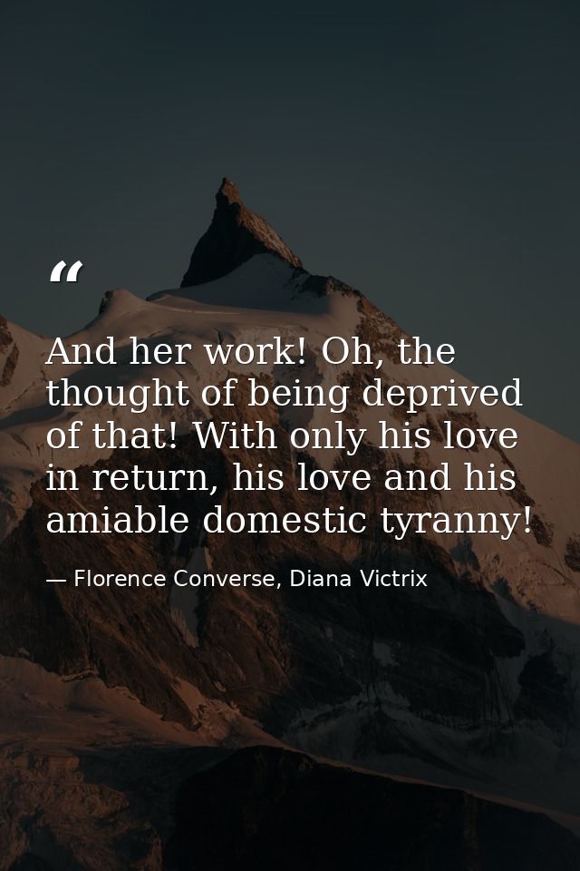 And her work! Oh, the thought of being deprived of that! With only his love in return, his love and his amiable domestic — Florence Converse, Diana Victrix
