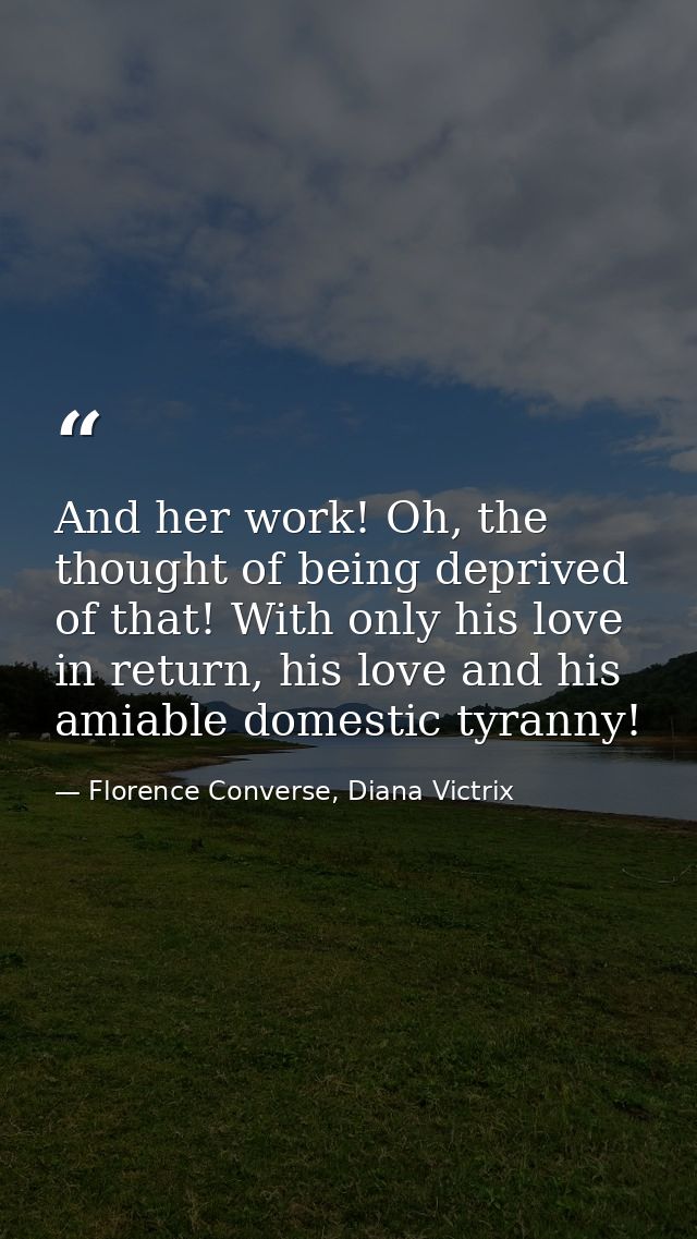 And her work! Oh, the thought of being deprived of that! With only his love in return, his love and his amiable domestic — Florence Converse, Diana Victrix