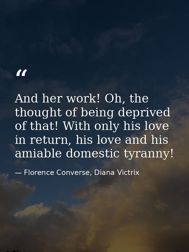 And her work! Oh, the thought of being deprived of that! With only his love in return, his love and his amiable domestic — Florence Converse, Diana Victrix