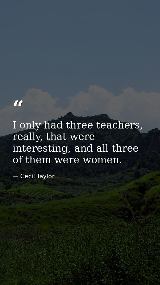 I only had three teachers, really, that were interesting, and all three of them were women. — Cecil Taylor