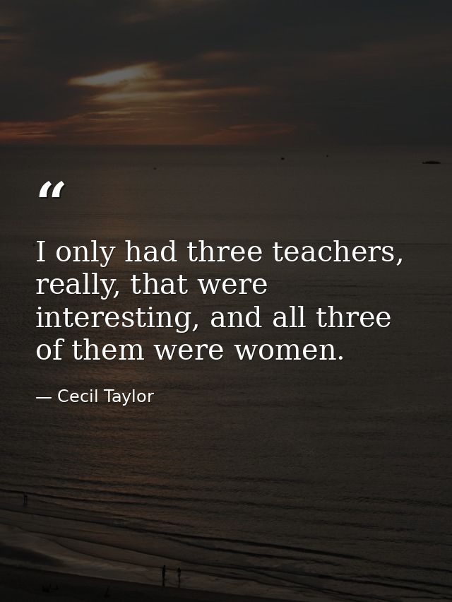 I only had three teachers, really, that were interesting, and all three of them were women. — Cecil Taylor