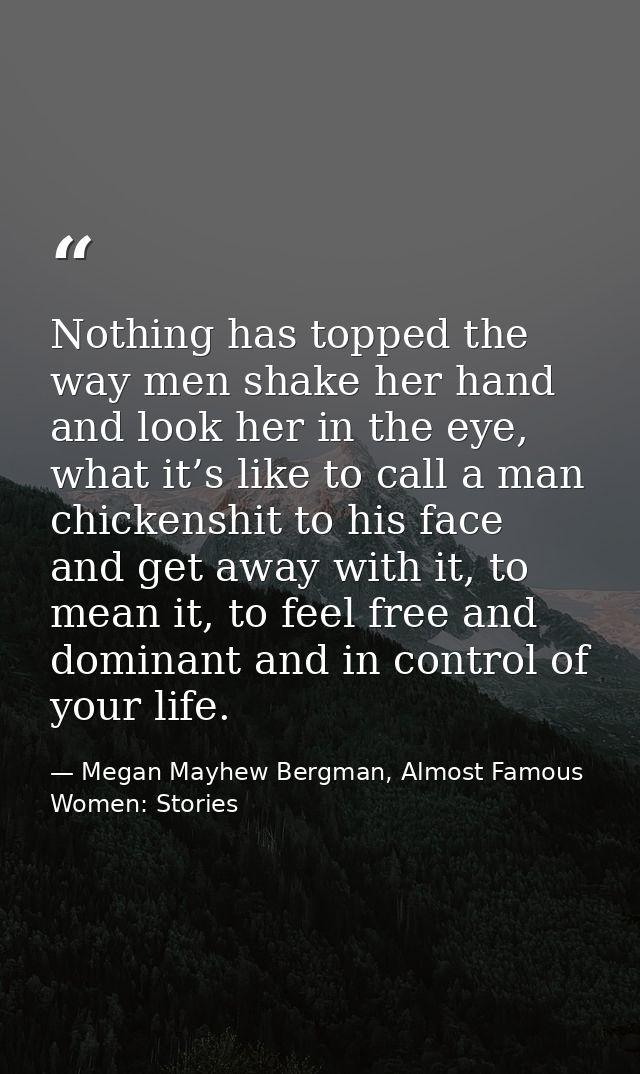 Nothing has topped the way men shake her hand and look her in the eye, what it’s like to call a man chickenshit to his f — Megan Mayhew Bergman, Almost Famous Women: Stories