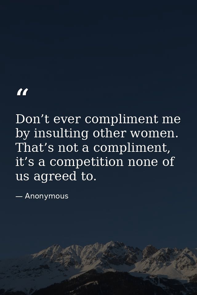 Don’t ever compliment me by insulting other women. That’s not a compliment, it’s a competition none of us agreed to. — Anonymous
