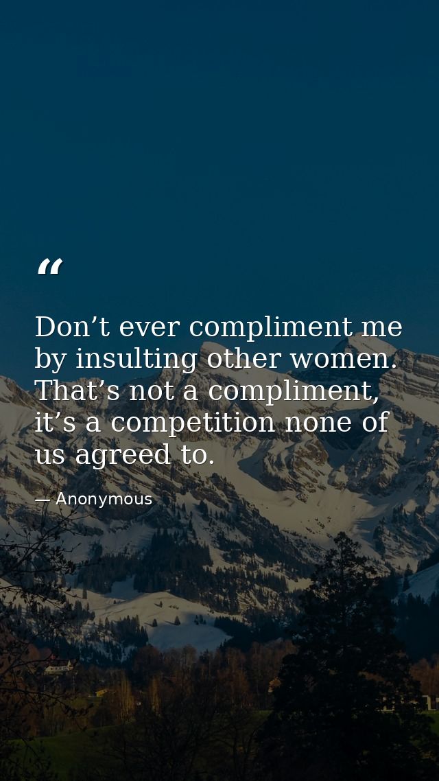 Don’t ever compliment me by insulting other women. That’s not a compliment, it’s a competition none of us agreed to. — Anonymous