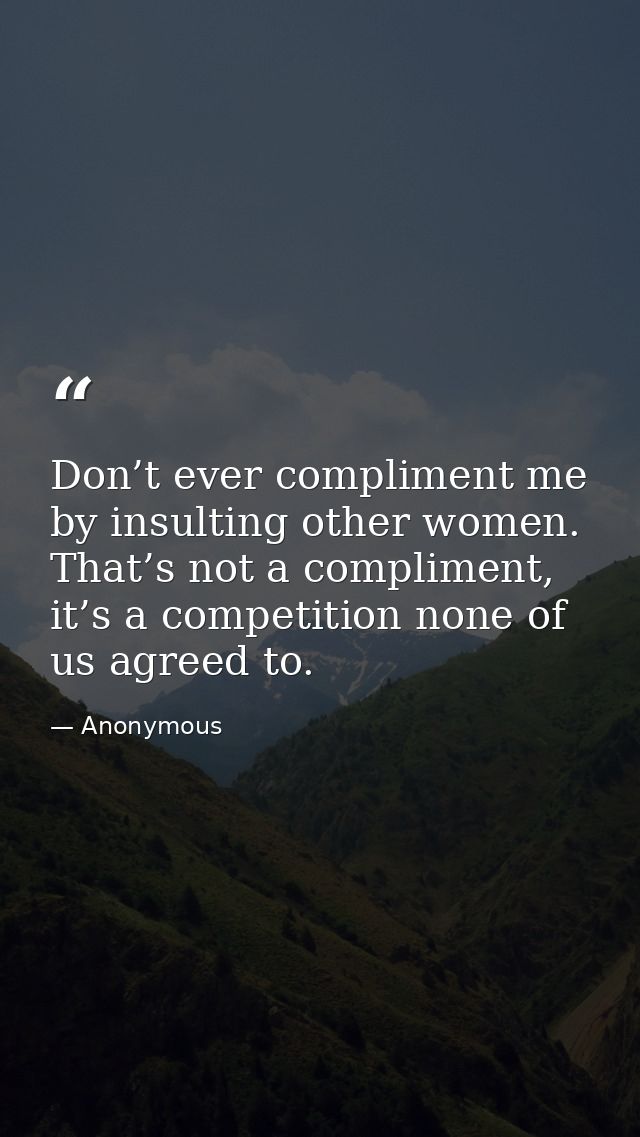 Don’t ever compliment me by insulting other women. That’s not a compliment, it’s a competition none of us agreed to. — Anonymous