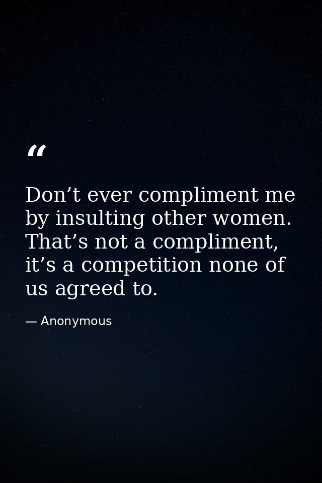 Don’t ever compliment me by insulting other women. That’s not a compliment, it’s a competition none of us agreed to. — Anonymous