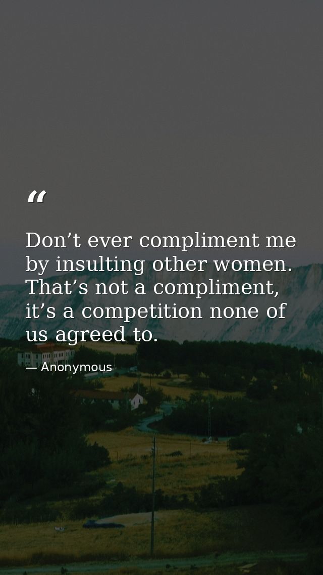 Don’t ever compliment me by insulting other women. That’s not a compliment, it’s a competition none of us agreed to. — Anonymous