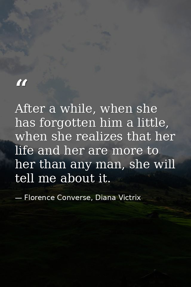 After a while, when she has forgotten him a little, when she realizes that her life and her are more to her than any man — Florence Converse, Diana Victrix