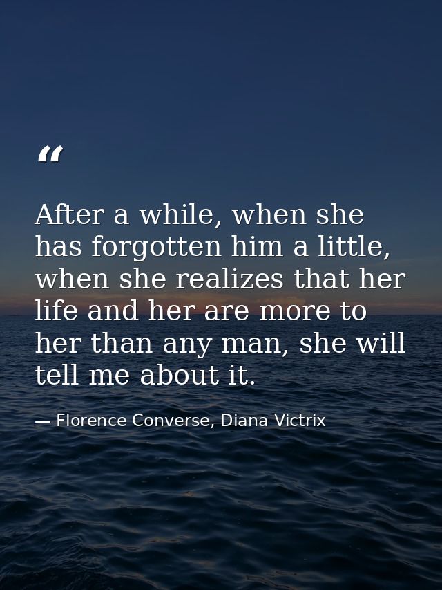 After a while, when she has forgotten him a little, when she realizes that her life and her are more to her than any man — Florence Converse, Diana Victrix