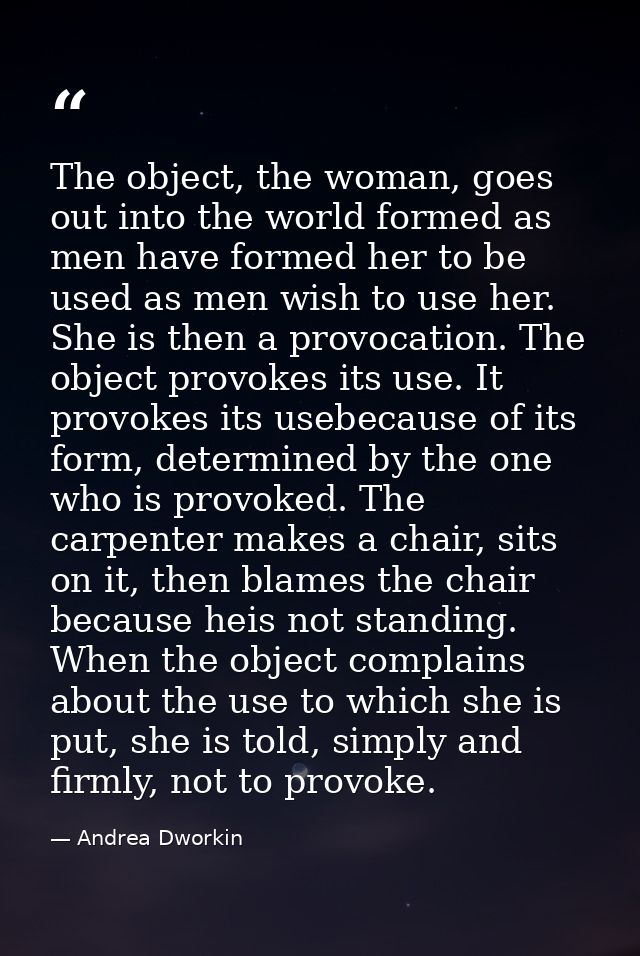 The object, the woman, goes out into the world formed as men have formed her to be used as men wish to use her. She is t — Andrea Dworkin