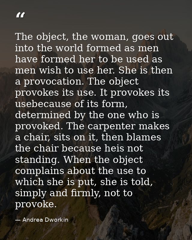 The object, the woman, goes out into the world formed as men have formed her to be used as men wish to use her. She is t — Andrea Dworkin