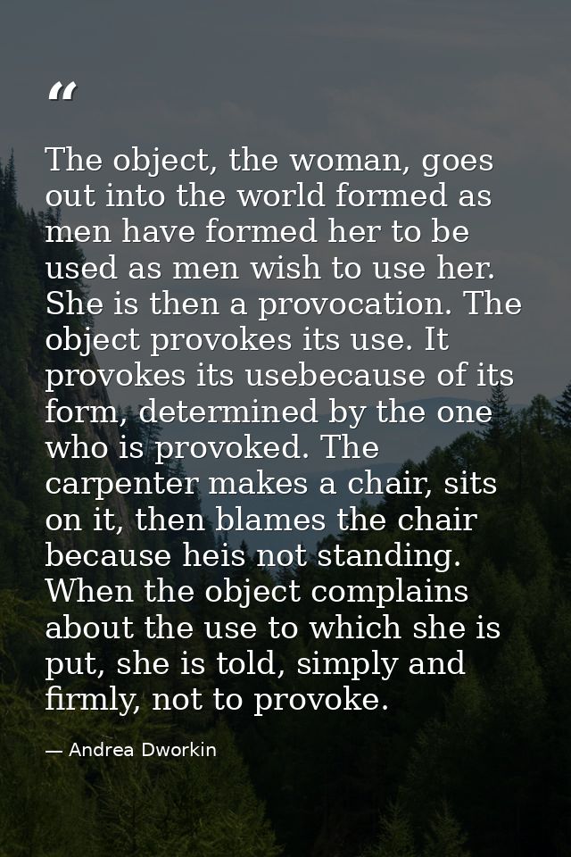 The object, the woman, goes out into the world formed as men have formed her to be used as men wish to use her. She is t — Andrea Dworkin