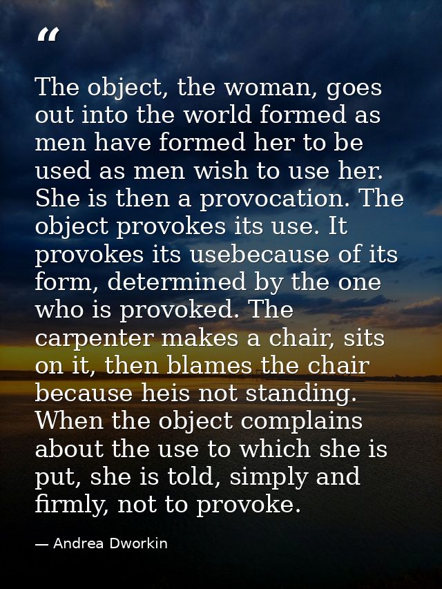 The object, the woman, goes out into the world formed as men have formed her to be used as men wish to use her. She is t — Andrea Dworkin