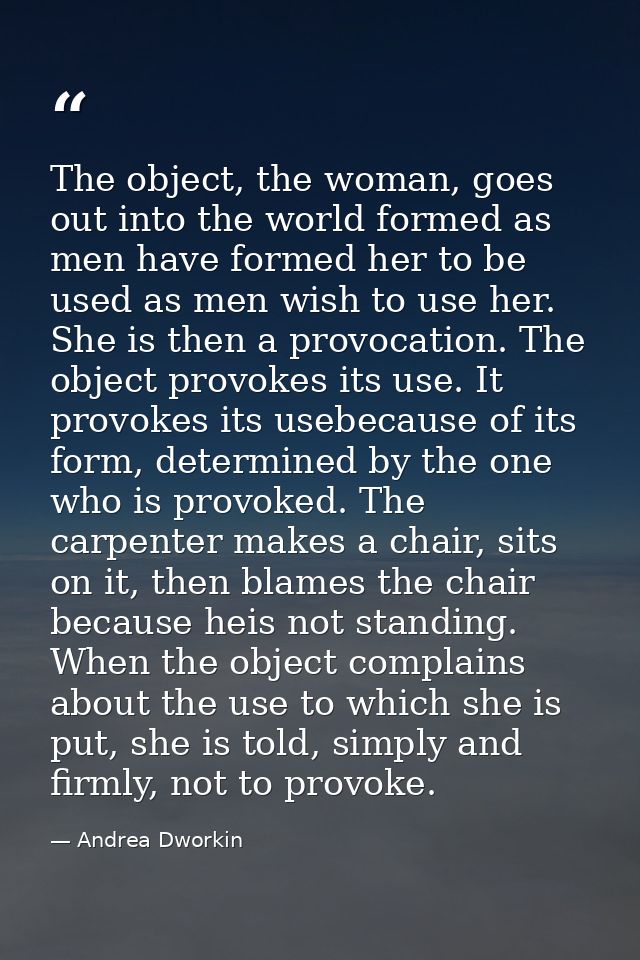 The object, the woman, goes out into the world formed as men have formed her to be used as men wish to use her. She is t — Andrea Dworkin