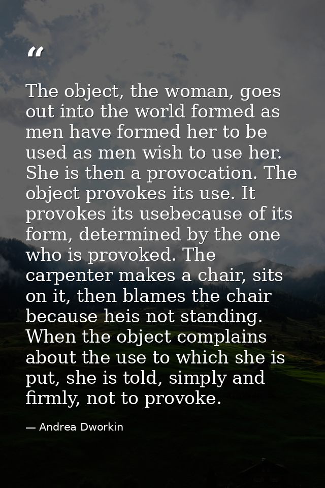 The object, the woman, goes out into the world formed as men have formed her to be used as men wish to use her. She is t — Andrea Dworkin