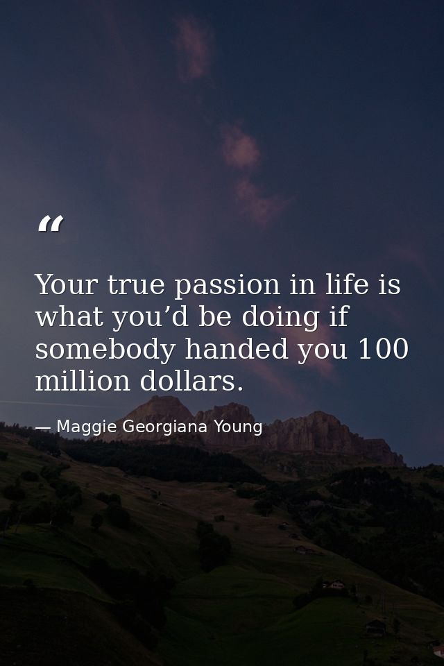 Your true passion in life is what you’d be doing if somebody handed you 100 million dollars. — Maggie Georgiana Young