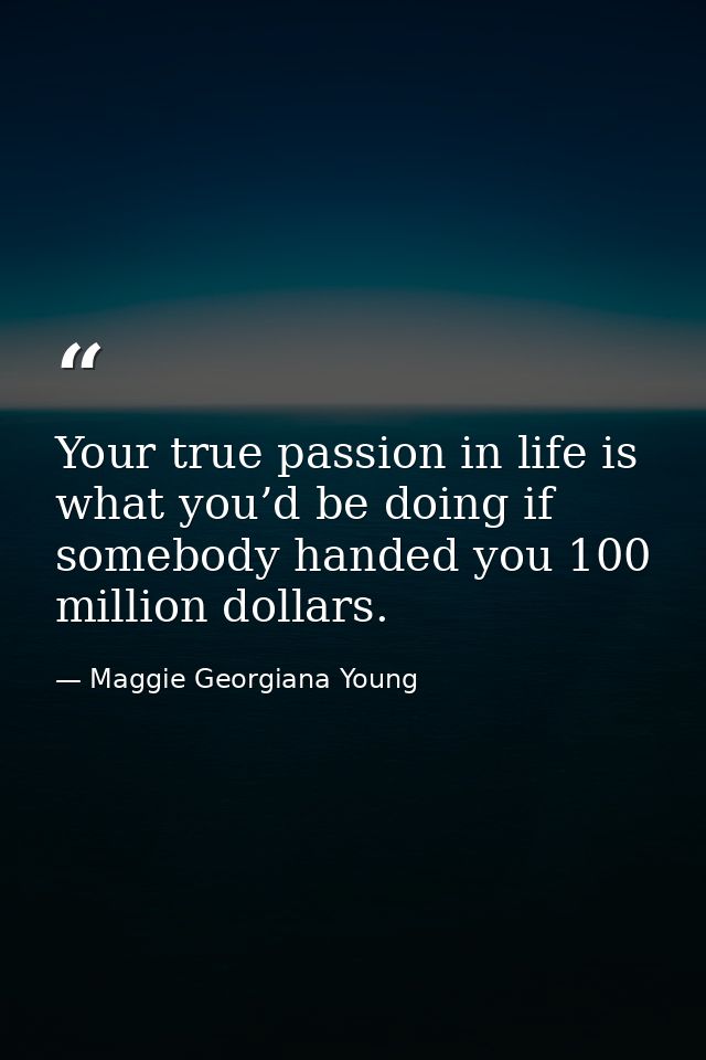 Your true passion in life is what you’d be doing if somebody handed you 100 million dollars. — Maggie Georgiana Young
