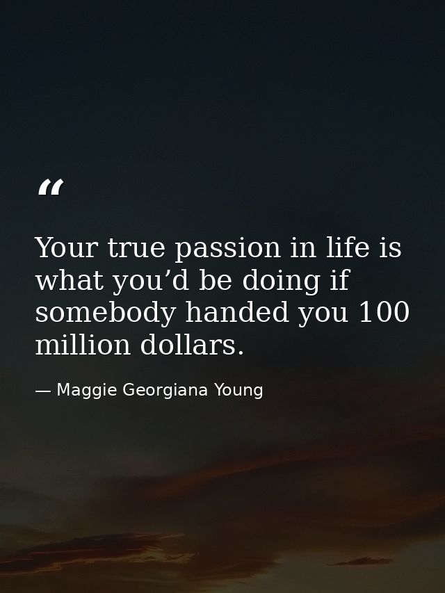 Your true passion in life is what you’d be doing if somebody handed you 100 million dollars. — Maggie Georgiana Young