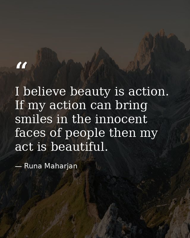 I believe beauty is action. If my action can bring smiles in the innocent faces of people then my act is beautiful. — Runa Maharjan